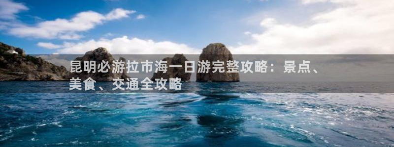 云顶国际平台官网入口|昆明必游拉市海一日游完整攻略：景点、
美食、交通全攻略